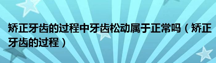 矯正牙齒的過(guò)程中牙齒松動(dòng)屬于正常嗎（矯正牙齒的過(guò)程）