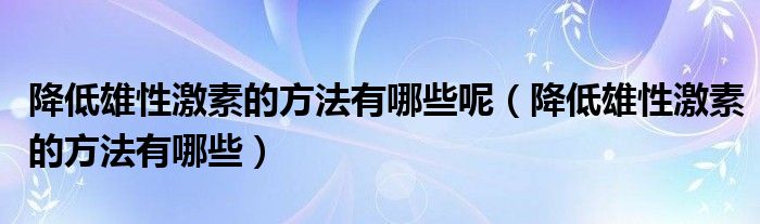 降低雄性激素的方法有哪些呢（降低雄性激素的方法有哪些）