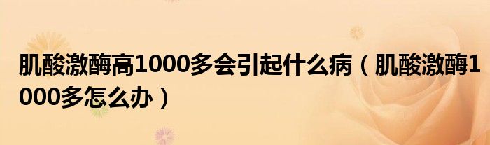 肌酸激酶高1000多會(huì)引起什么?。∷峒っ?000多怎么辦）