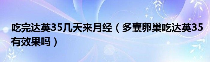 吃完達英35幾天來月經（多囊卵巢吃達英35有效果嗎）