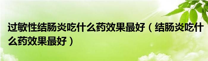 過敏性結(jié)腸炎吃什么藥效果最好（結(jié)腸炎吃什么藥效果最好）