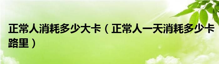 正常人消耗多少大卡（正常人一天消耗多少卡路里）