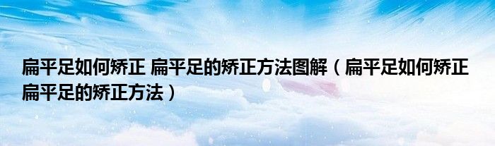 扁平足如何矯正 扁平足的矯正方法圖解（扁平足如何矯正 扁平足的矯正方法）