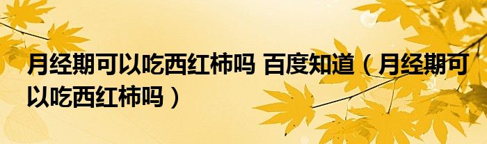 月經(jīng)期可以吃西紅柿嗎 百度知道（月經(jīng)期可以吃西紅柿嗎）