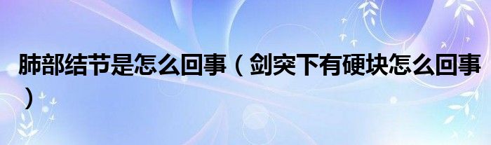 肺部結節(jié)是怎么回事（劍突下有硬塊怎么回事）