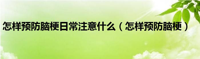 怎樣預(yù)防腦梗日常注意什么（怎樣預(yù)防腦梗）