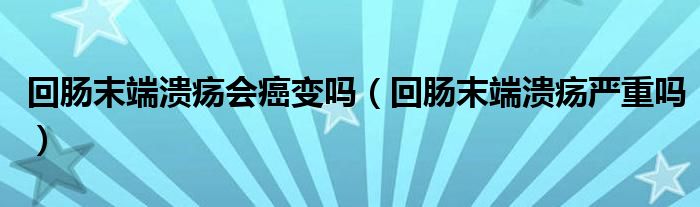 回腸末端潰瘍會癌變嗎（回腸末端潰瘍嚴重嗎）