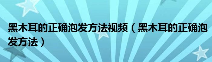 黑木耳的正確泡發(fā)方法視頻（黑木耳的正確泡發(fā)方法）