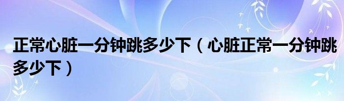 正常心臟一分鐘跳多少下（心臟正常一分鐘跳多少下）