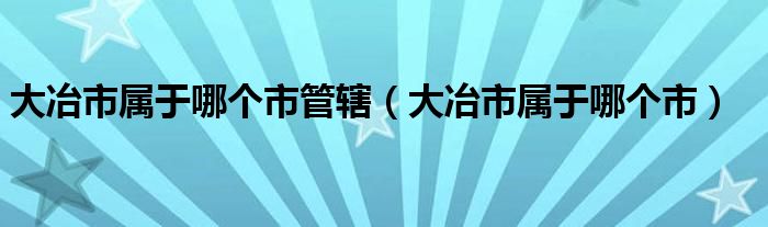 大冶市屬于哪個市管轄（大冶市屬于哪個市）