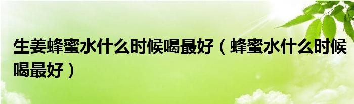 生姜蜂蜜水什么時(shí)候喝最好（蜂蜜水什么時(shí)候喝最好）