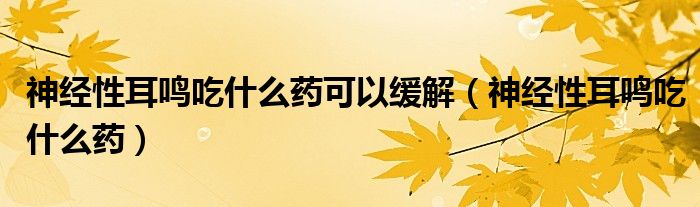 神經(jīng)性耳鳴吃什么藥可以緩解（神經(jīng)性耳鳴吃什么藥）