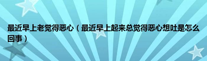 最近早上老覺得惡心（最近早上起來(lái)總覺得惡心想吐是怎么回事）