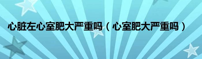 心臟左心室肥大嚴(yán)重嗎（心室肥大嚴(yán)重嗎）