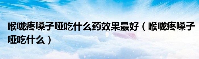 喉嚨疼嗓子啞吃什么藥效果最好（喉嚨疼嗓子啞吃什么）