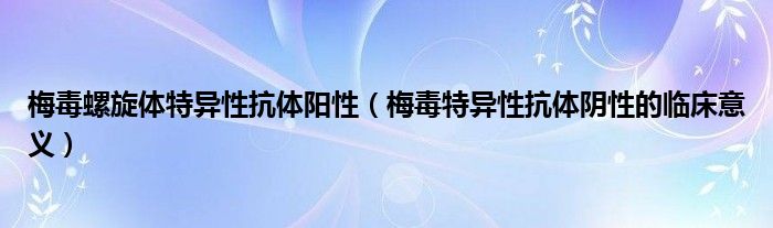 梅毒螺旋體特異性抗體陽(yáng)性（梅毒特異性抗體陰性的臨床意義）