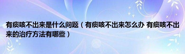 有痰咳不出來(lái)是什么問題（有痰咳不出來(lái)怎么辦 有痰咳不出來(lái)的治療方法有哪些）