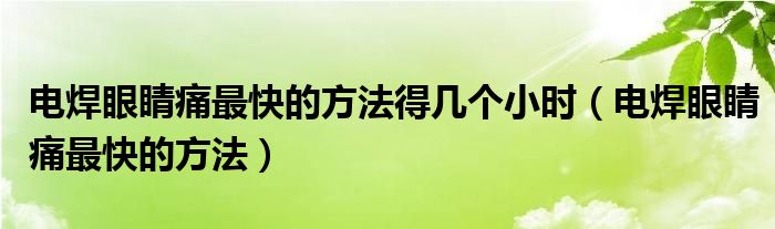 電焊眼睛痛最快的方法得幾個小時（電焊眼睛痛最快的方法）