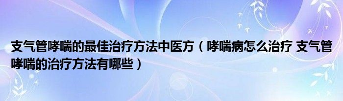 支氣管哮喘的最佳治療方法中醫(yī)方（哮喘病怎么治療 支氣管哮喘的治療方法有哪些）