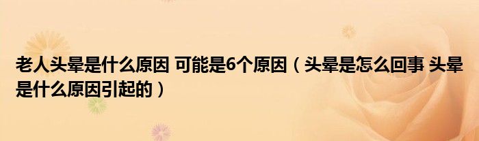 老人頭暈是什么原因 可能是6個原因（頭暈是怎么回事 頭暈是什么原因引起的）