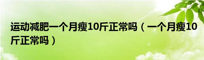 運動減肥一個月瘦10斤正常嗎（一個月瘦10斤正常嗎）