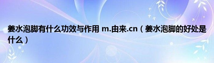 姜水泡腳有什么功效與作用 m.由來(lái).cn（姜水泡腳的好處是什么）