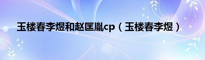 玉樓春李煜和趙匡胤cp（玉樓春李煜）