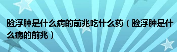 臉浮腫是什么病的前兆吃什么藥（臉浮腫是什么病的前兆）