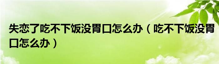 失戀了吃不下飯沒胃口怎么辦（吃不下飯沒胃口怎么辦）