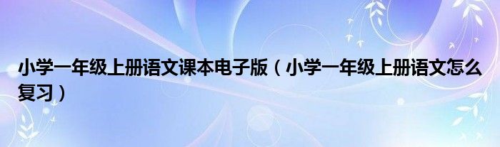 小學(xué)一年級(jí)上冊(cè)語(yǔ)文課本電子版（小學(xué)一年級(jí)上冊(cè)語(yǔ)文怎么復(fù)習(xí)）