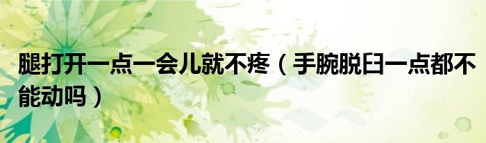 腿打開(kāi)一點(diǎn)一會(huì)兒就不疼（手腕脫臼一點(diǎn)都不能動(dòng)嗎）