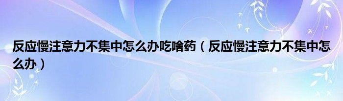 反應慢注意力不集中怎么辦吃啥藥（反應慢注意力不集中怎么辦）