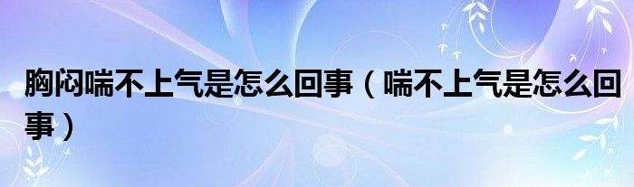 胸悶喘不上氣是怎么回事（喘不上氣是怎么回事）