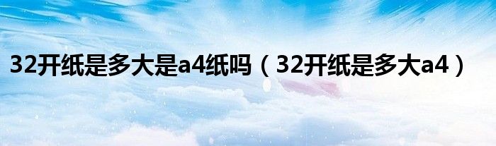 32開紙是多大是a4紙嗎（32開紙是多大a4）