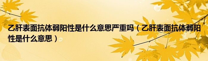 乙肝表面抗體弱陽性是什么意思嚴(yán)重嗎（乙肝表面抗體弱陽性是什么意思）