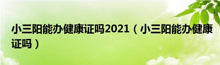 小三陽能辦健康證嗎2021（小三陽能辦健康證嗎）