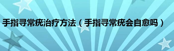 手指尋常疣治療方法（手指尋常疣會自愈嗎）