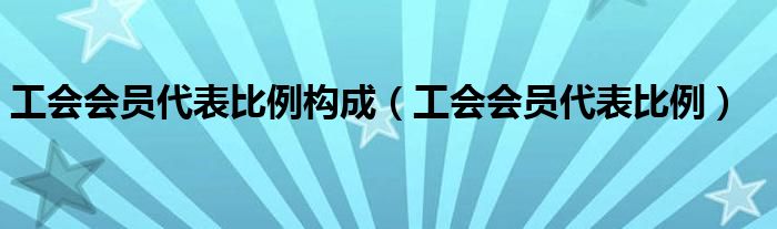 工會(huì)會(huì)員代表比例構(gòu)成（工會(huì)會(huì)員代表比例）