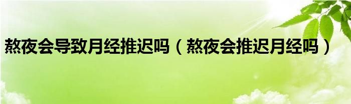 熬夜會導致月經推遲嗎（熬夜會推遲月經嗎）