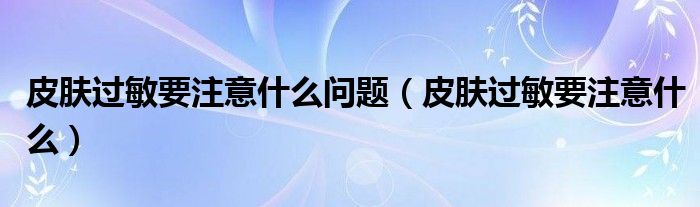 皮膚過(guò)敏要注意什么問(wèn)題（皮膚過(guò)敏要注意什么）