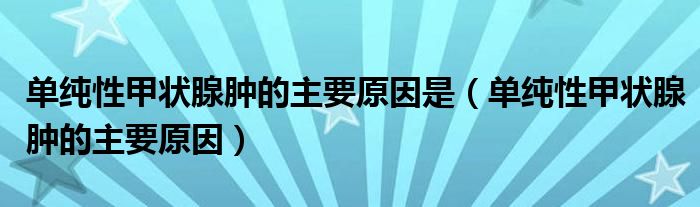 單純性甲狀腺腫的主要原因是（單純性甲狀腺腫的主要原因）