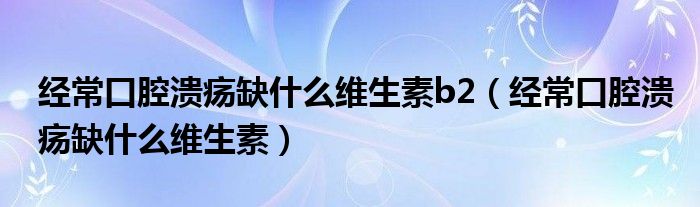 經(jīng)?？谇粷?nèi)笔裁淳S生素b2（經(jīng)?？谇粷?nèi)笔裁淳S生素）