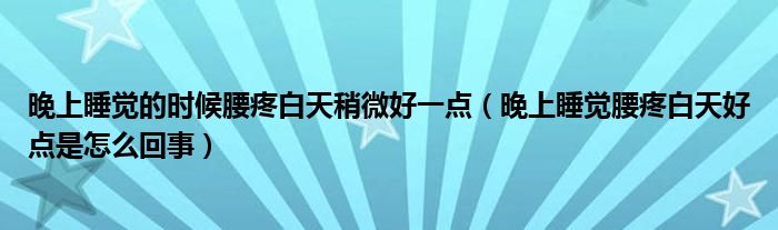 晚上睡覺(jué)的時(shí)候腰疼白天稍微好一點(diǎn)（晚上睡覺(jué)腰疼白天好點(diǎn)是怎么回事）