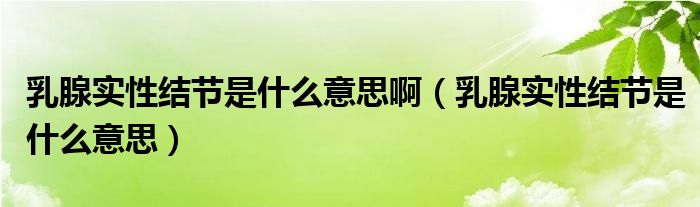 乳腺實性結(jié)節(jié)是什么意思?。ㄈ橄賹嵭越Y(jié)節(jié)是什么意思）