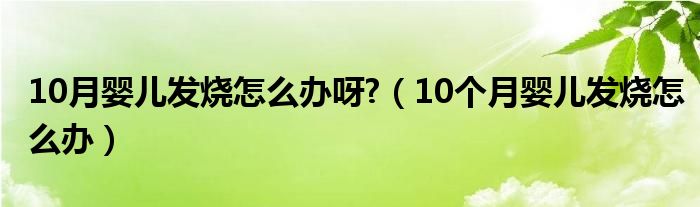 10月嬰兒發(fā)燒怎么辦呀?（10個(gè)月嬰兒發(fā)燒怎么辦）