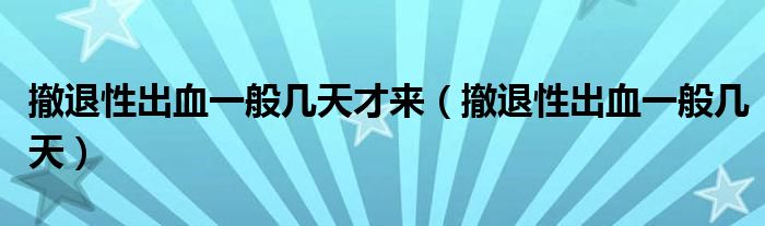 撤退性出血一般幾天才來(lái)（撤退性出血一般幾天）