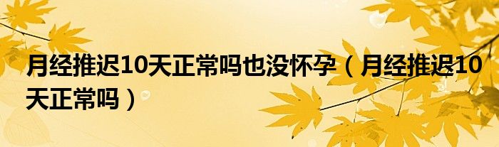 月經(jīng)推遲10天正常嗎也沒(méi)懷孕（月經(jīng)推遲10天正常嗎）