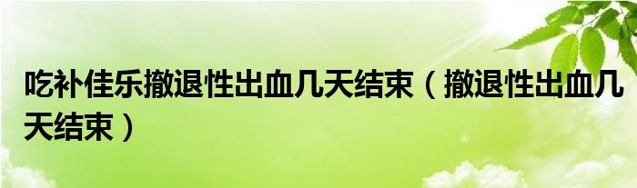 吃補(bǔ)佳樂撤退性出血幾天結(jié)束（撤退性出血幾天結(jié)束）