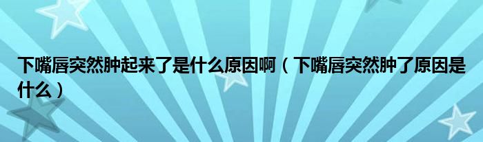 下嘴唇突然腫起來了是什么原因?。ㄏ伦齑酵蝗荒[了原因是什么）