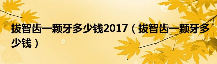 拔智齒一顆牙多少錢2017（拔智齒一顆牙多少錢）